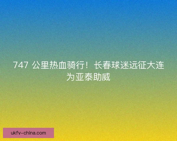 747 公里热血骑行！长春球迷远征大连为亚泰助威