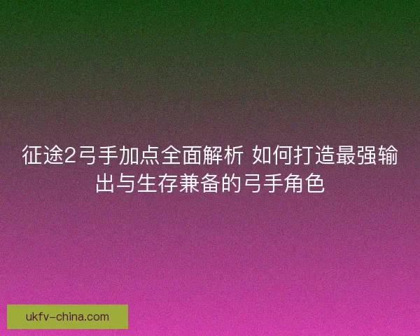 征途2弓手加点全面解析 如何打造最强输出与生存兼备的弓手角色
