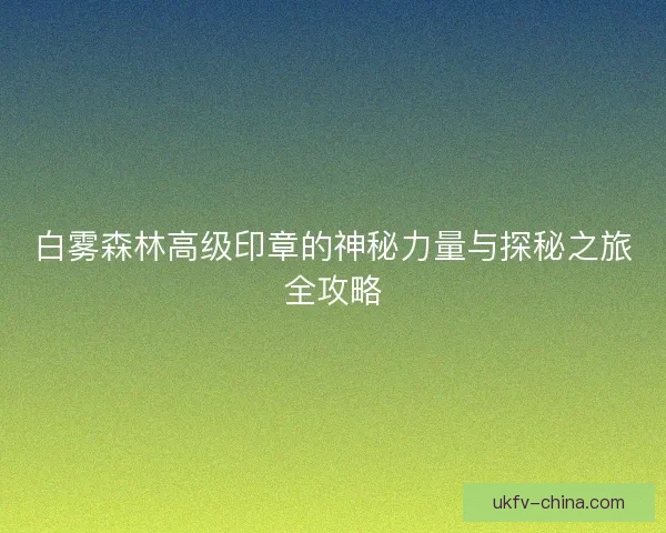 白雾森林高级印章的神秘力量与探秘之旅全攻略