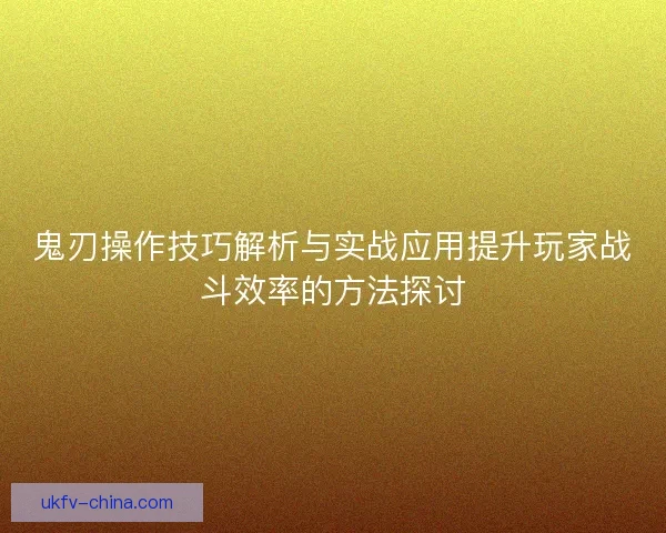 鬼刃操作技巧解析与实战应用提升玩家战斗效率的方法探讨