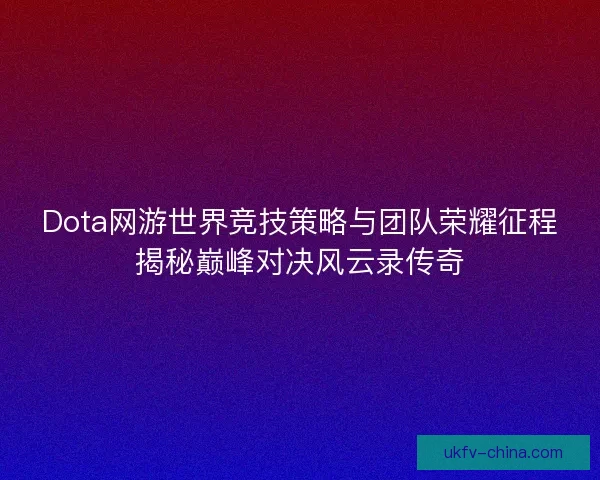 Dota网游世界竞技策略与团队荣耀征程揭秘巅峰对决风云录传奇
