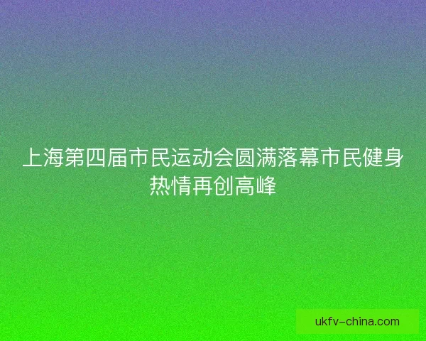 上海第四届市民运动会圆满落幕市民健身热情再创高峰