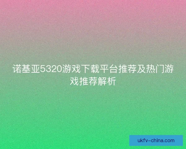 诺基亚5320游戏下载平台推荐及热门游戏推荐解析