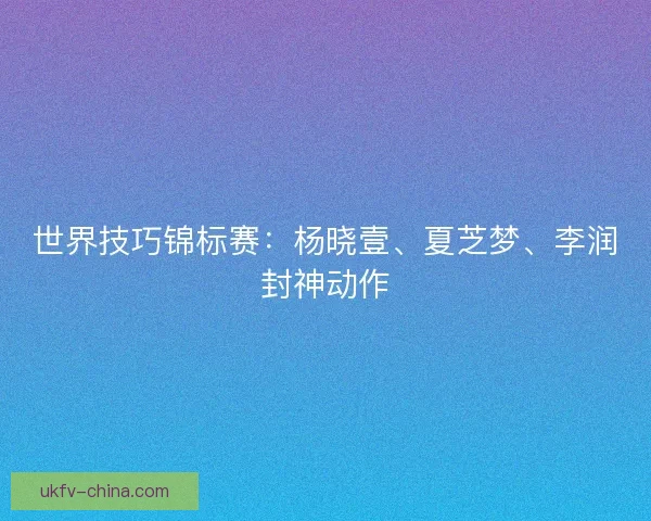 世界技巧锦标赛：杨晓壹、夏芝梦、李润封神动作