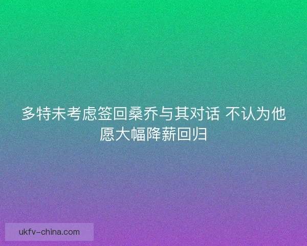 多特未考虑签回桑乔与其对话 不认为他愿大幅降薪回归