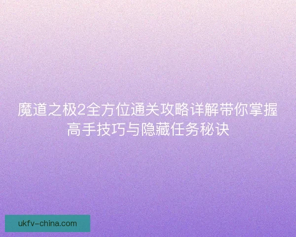 魔道之极2全方位通关攻略详解带你掌握高手技巧与隐藏任务秘诀 魔道之极2全方位通关攻略详解带你掌握高手技巧与隐藏任务秘诀