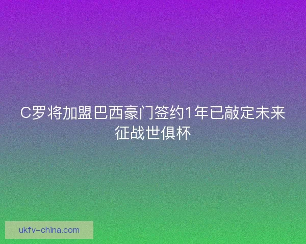 C罗将加盟巴西豪门签约1年已敲定未来征战世俱杯