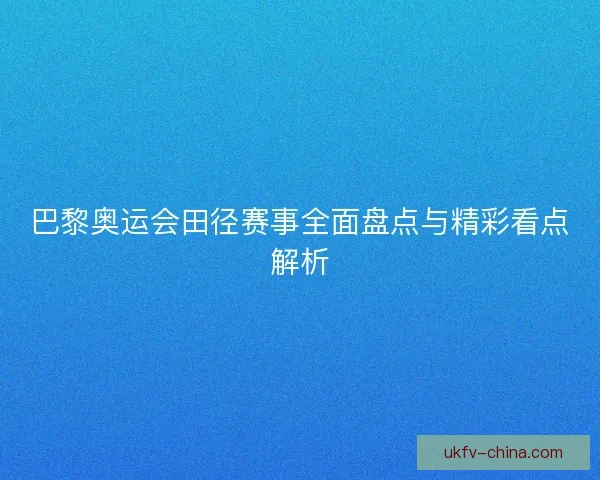 巴黎奥运会田径赛事全面盘点与精彩看点解析
