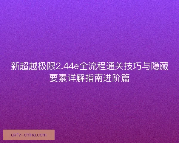 新超越极限2.44e全流程通关技巧与隐藏要素详解指南进阶篇