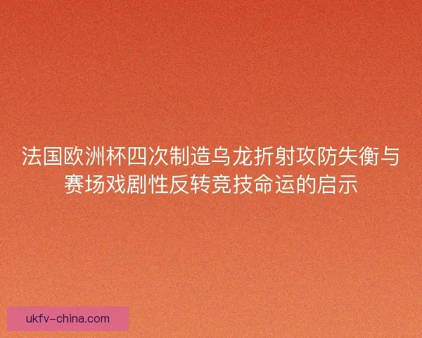 法国欧洲杯四次制造乌龙折射攻防失衡与赛场戏剧性反转竞技命运的启示