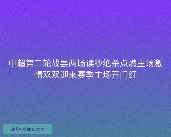 中超第二轮战罢两场读秒绝杀点燃主场激情双双迎来赛季主场开门红