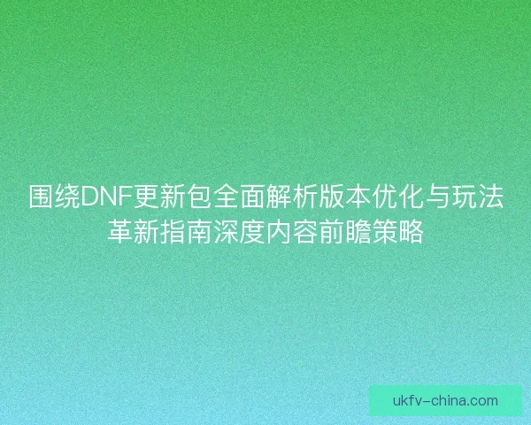 围绕DNF更新包全面解析版本优化与玩法革新指南深度内容前瞻策略