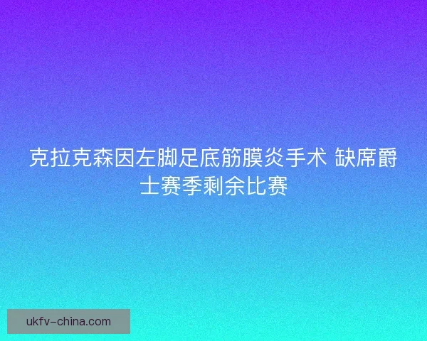 克拉克森因左脚足底筋膜炎手术 缺席爵士赛季剩余比赛