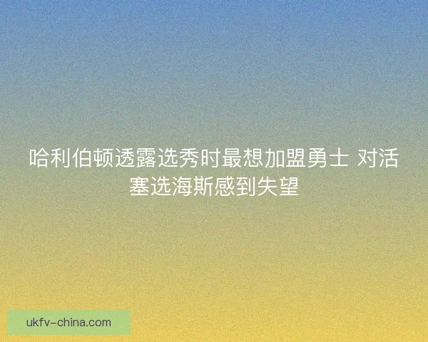 哈利伯顿透露选秀时最想加盟勇士 对活塞选海斯感到失望