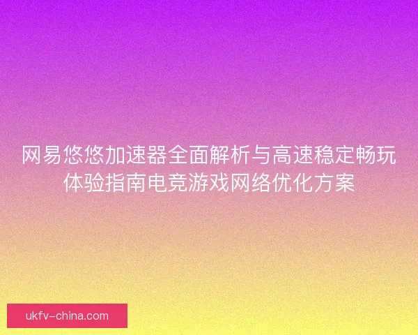 网易悠悠加速器全面解析与高速稳定畅玩体验指南电竞游戏网络优化方案