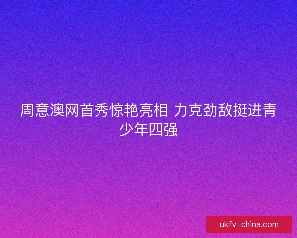 周意澳网首秀惊艳亮相 力克劲敌挺进青少年四强