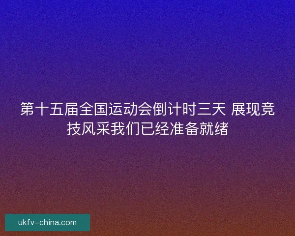 第十五届全国运动会倒计时三天 展现竞技风采我们已经准备就绪