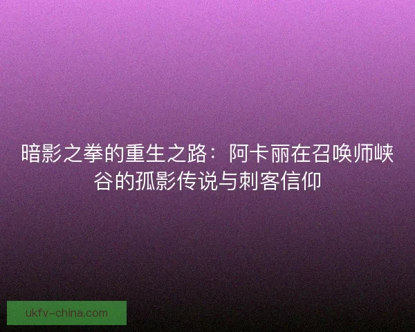 暗影之拳的重生之路：阿卡丽在召唤师峡谷的孤影传说与刺客信仰