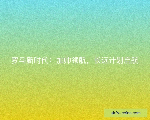 罗马新时代：加帅领航，长远计划启航