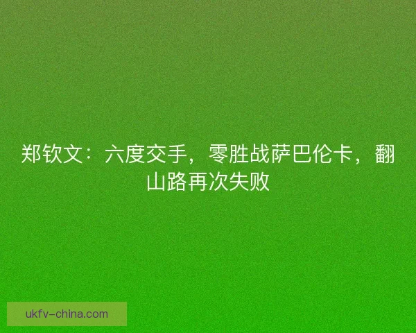 郑钦文：六度交手，零胜战萨巴伦卡，翻山路再次失败