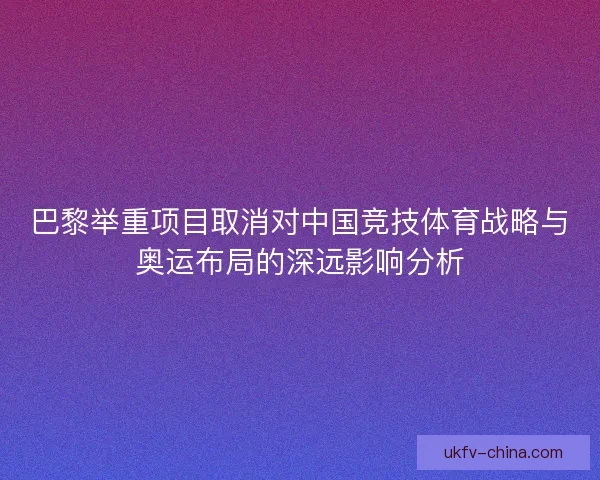 巴黎举重项目取消对中国竞技体育战略与奥运布局的深远影响分析