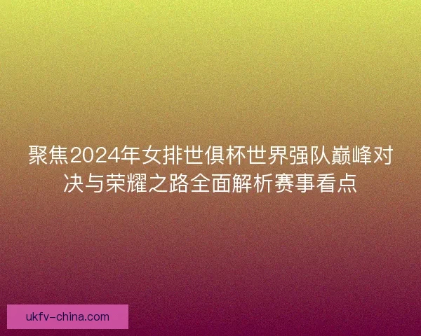 聚焦2024年女排世俱杯世界强队巅峰对决与荣耀之路全面解析赛事看点