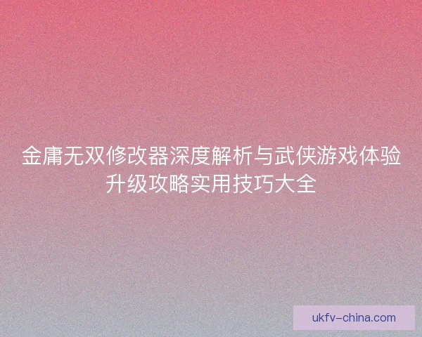 金庸无双修改器深度解析与武侠游戏体验升级攻略实用技巧大全