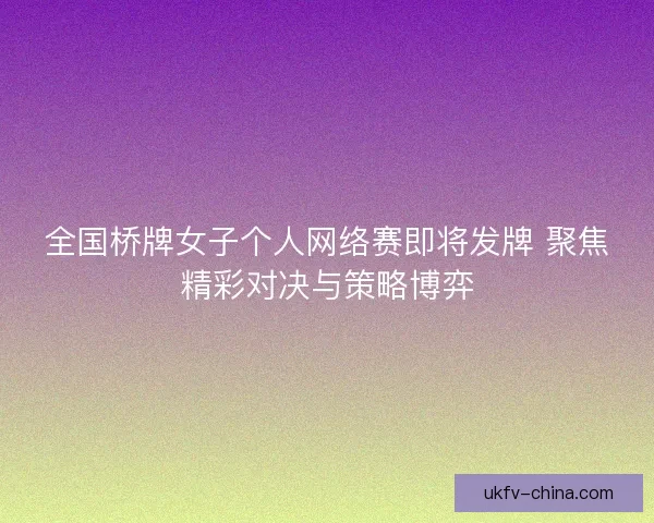 全国桥牌女子个人网络赛即将发牌 聚焦精彩对决与策略博弈