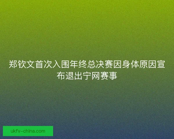 郑钦文首次入围年终总决赛因身体原因宣布退出宁网赛事