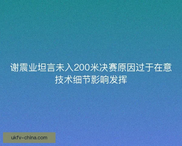 谢震业坦言未入200米决赛原因过于在意技术细节影响发挥 谢震业坦言未入200米决赛原因过于在意技术细节影响发挥