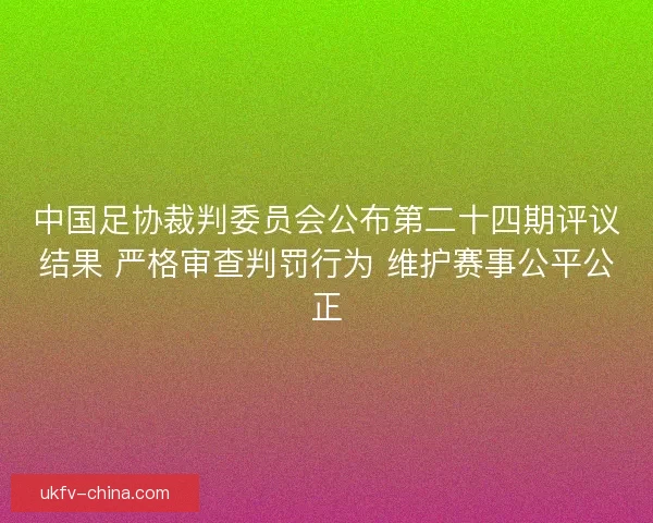 中国足协裁判委员会公布第二十四期评议结果 严格审查判罚行为 维护赛事公平公正