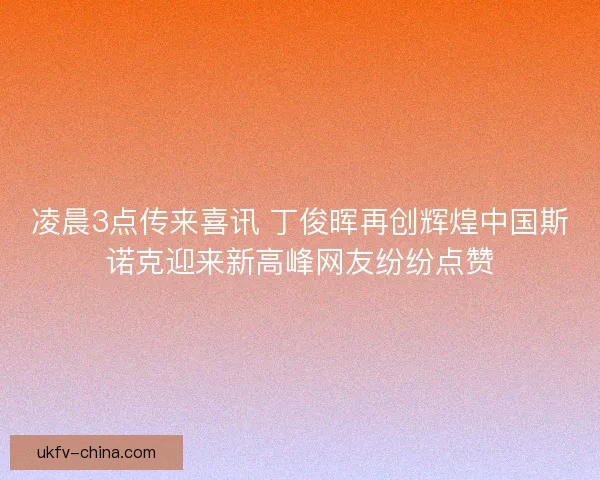 凌晨3点传来喜讯 丁俊晖再创辉煌中国斯诺克迎来新高峰网友纷纷点赞
