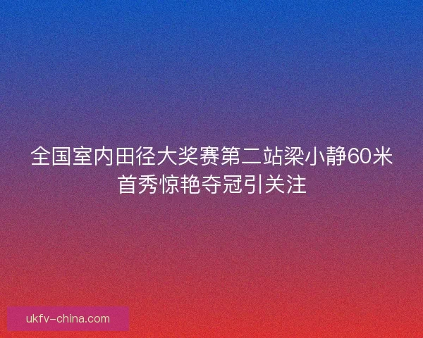 全国室内田径大奖赛第二站梁小静60米首秀惊艳夺冠引关注
