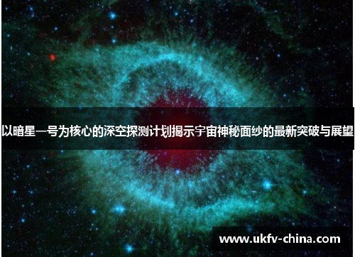 以暗星一号为核心的深空探测计划揭示宇宙神秘面纱的最新突破与展望